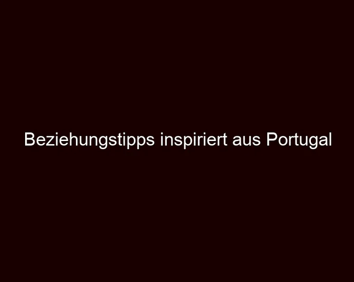 Beziehungstipps inspiriert aus Portugal