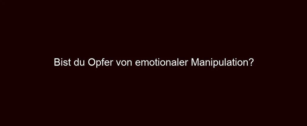 Bist du Opfer von emotionaler Manipulation?