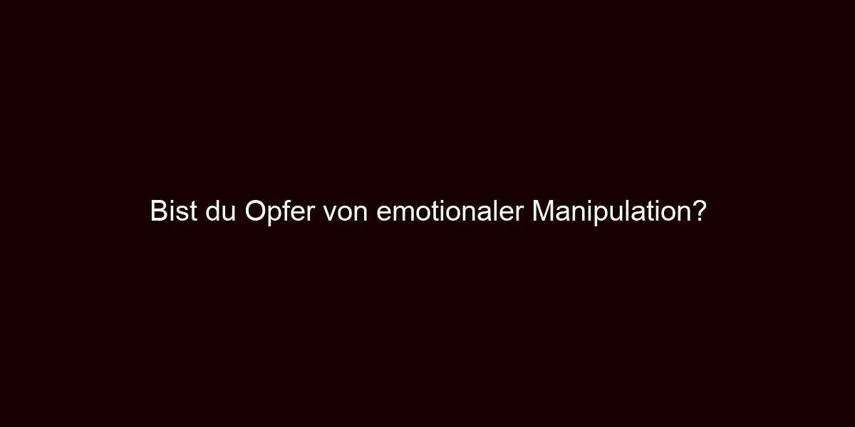 Bist du Opfer von emotionaler Manipulation?