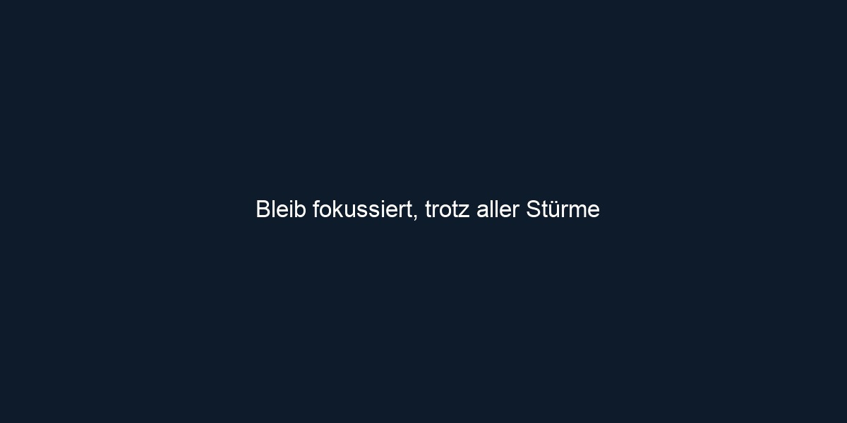 Bleib fokussiert, trotz aller Stürme