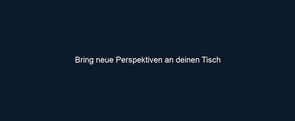 Bring neue Perspektiven an deinen Tisch