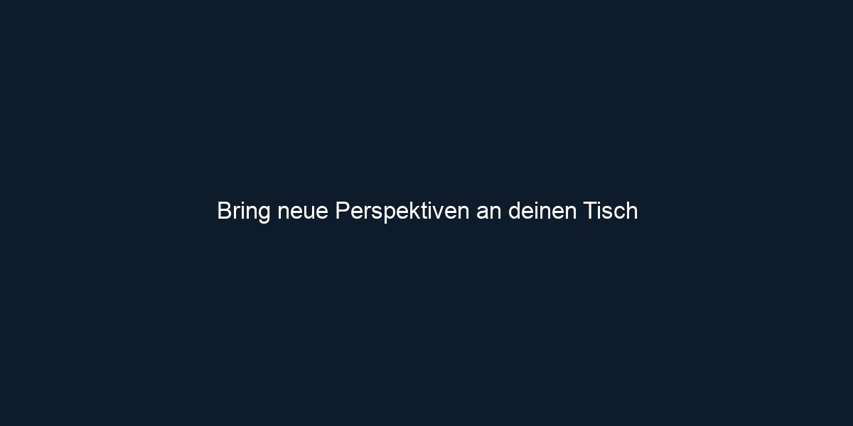 Bring neue Perspektiven an deinen Tisch