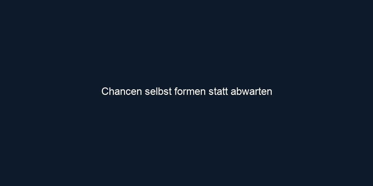 Chancen selbst formen statt abwarten
