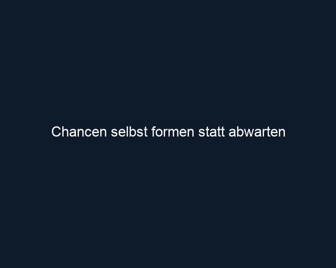 Chancen selbst formen statt abwarten