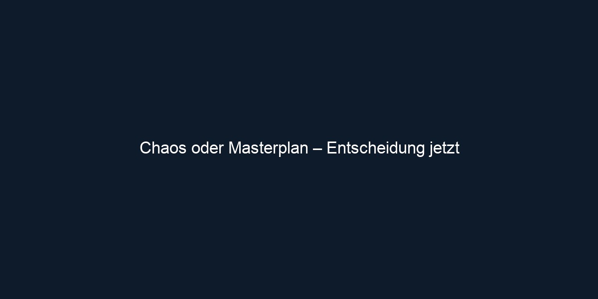 Chaos oder Masterplan – Entscheidung jetzt