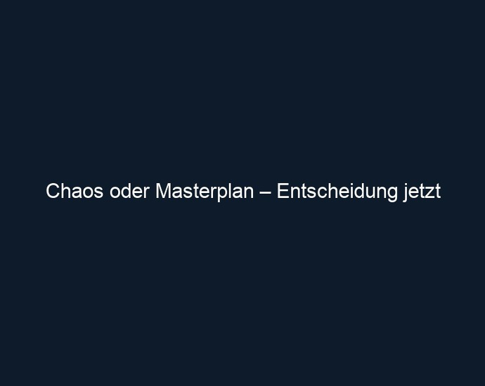 Chaos oder Masterplan – Entscheidung jetzt