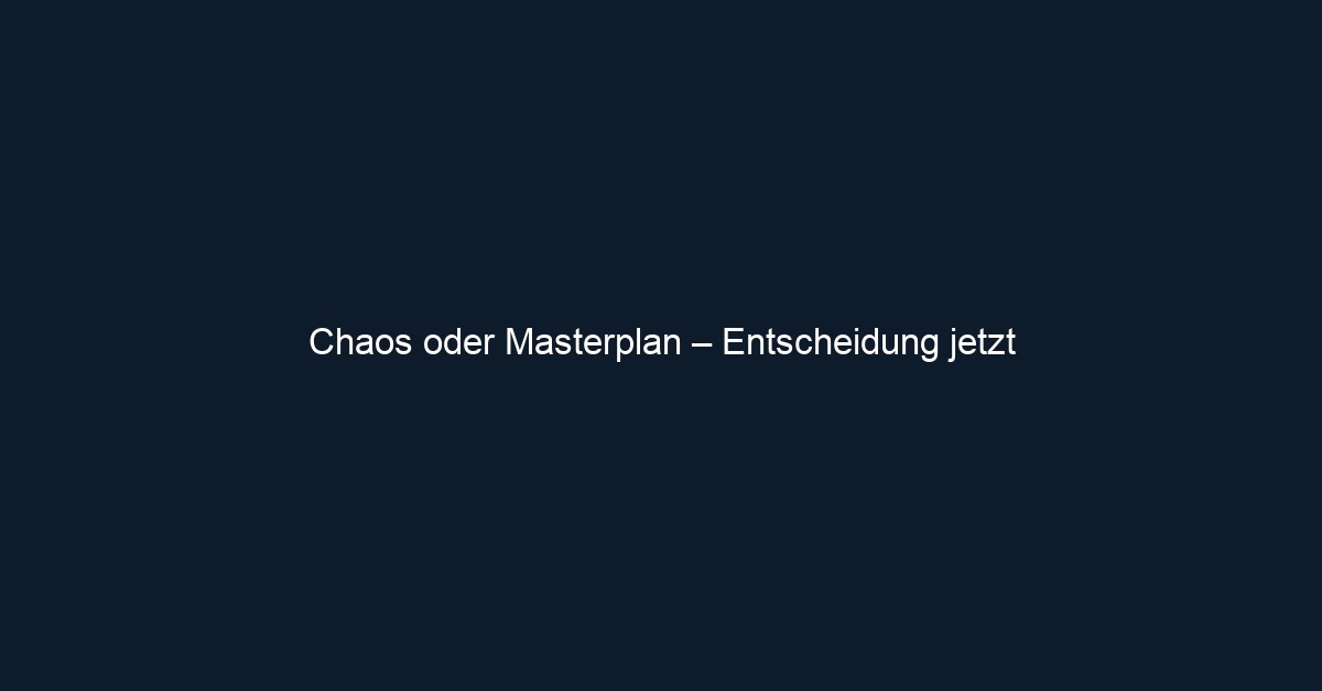 Chaos oder Masterplan – Entscheidung jetzt