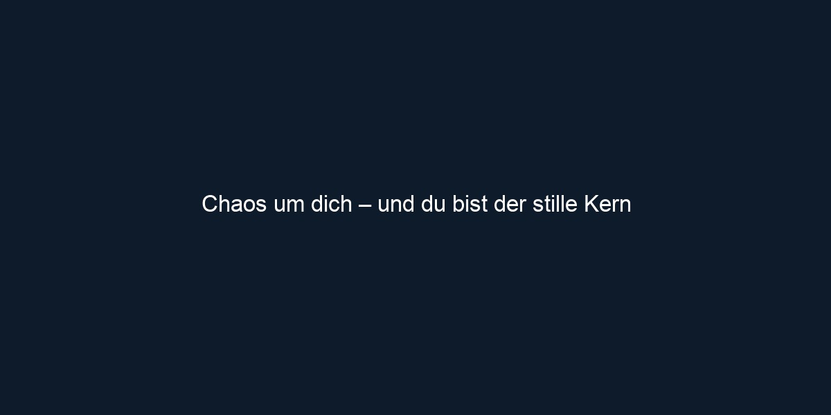 Chaos um dich – und du bist der stille Kern