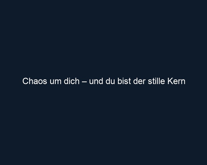Chaos um dich – und du bist der stille Kern