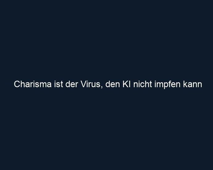 Charisma ist der Virus, den KI nicht impfen kann