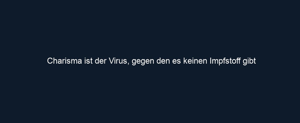 Charisma ist der Virus, gegen den es keinen Impfstoff gibt