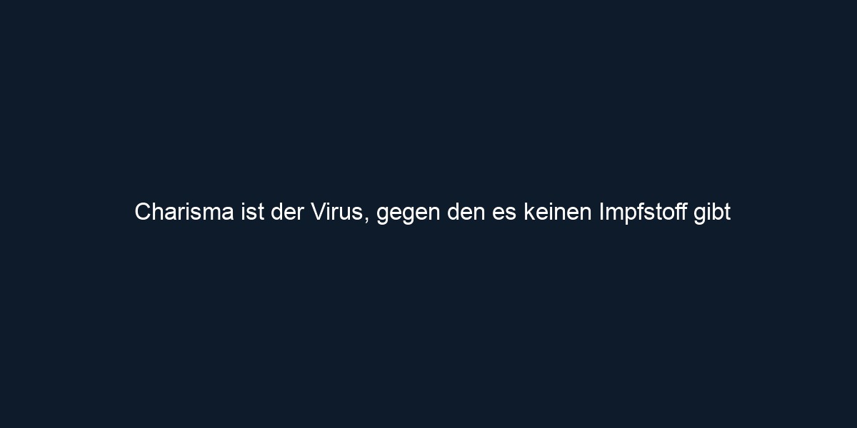 Charisma ist der Virus, gegen den es keinen Impfstoff gibt