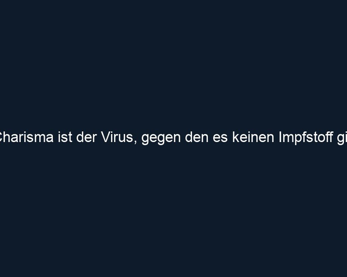 Charisma ist der Virus, gegen den es keinen Impfstoff gibt