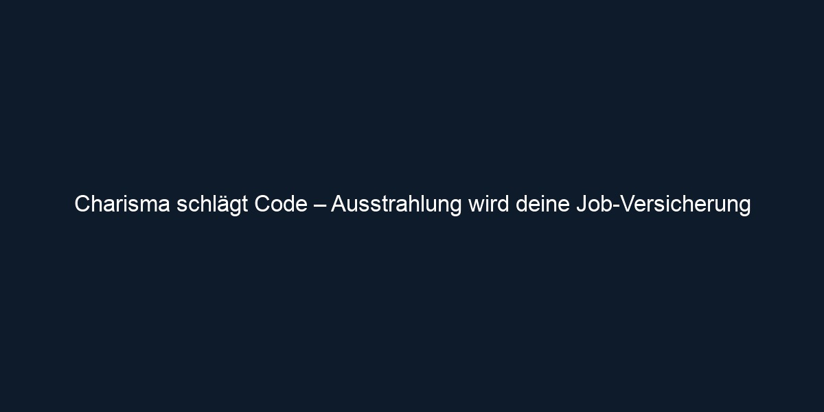 Charisma schlägt Code – Ausstrahlung wird deine Job Versicherung