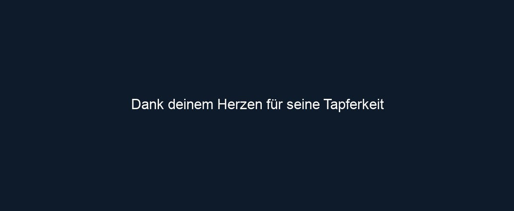 Dank deinem Herzen für seine Tapferkeit