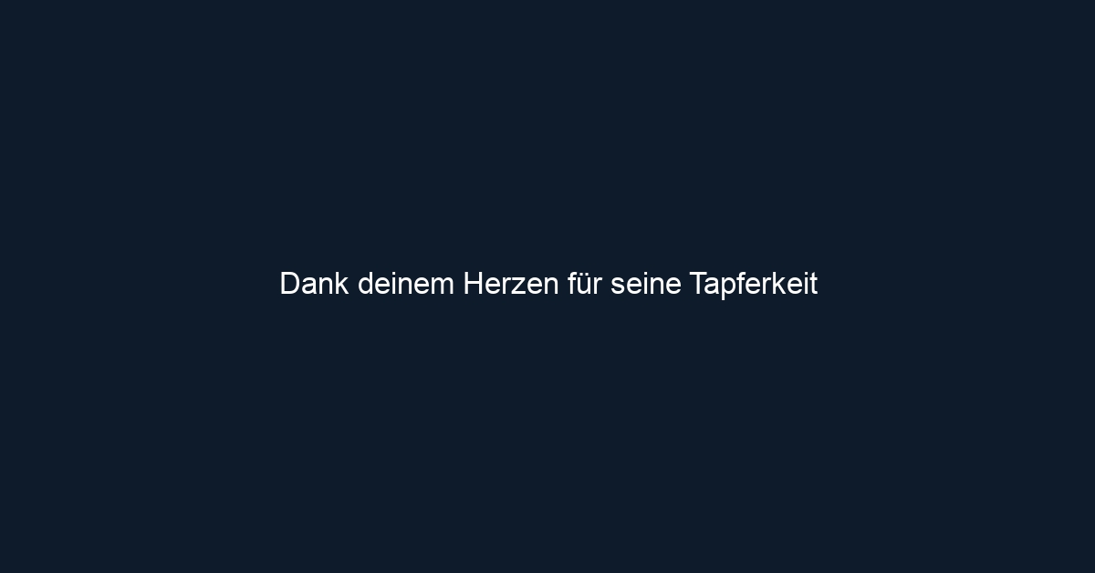 Dank deinem Herzen für seine Tapferkeit