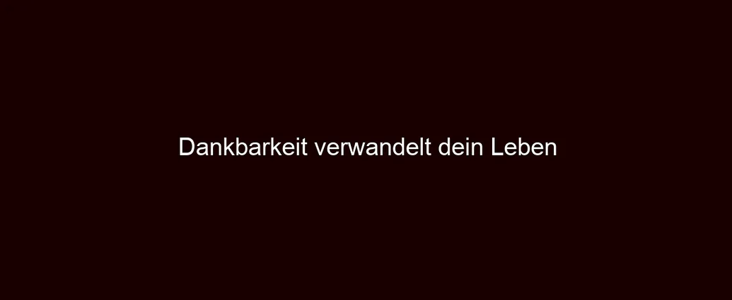 Dankbarkeit verwandelt dein Leben