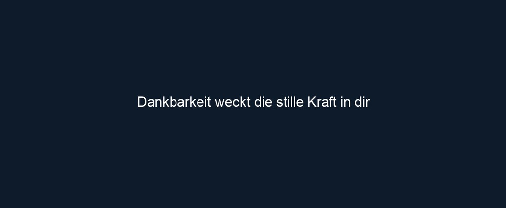 Dankbarkeit weckt die stille Kraft in dir