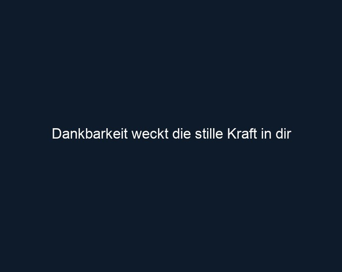 Dankbarkeit weckt die stille Kraft in dir