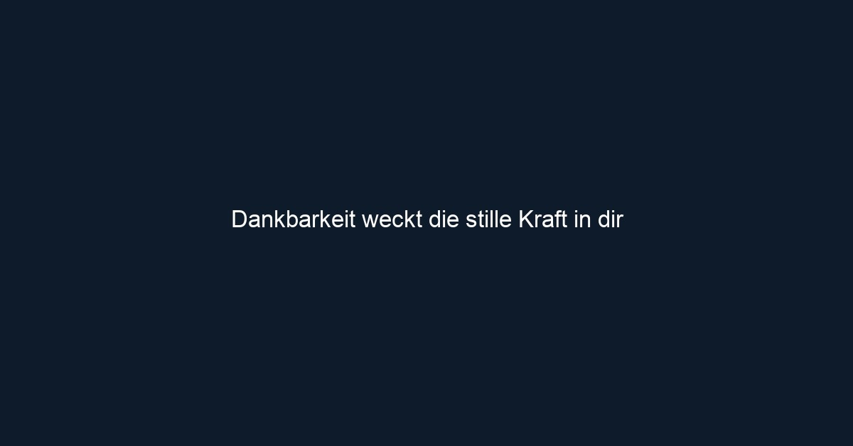 Dankbarkeit weckt die stille Kraft in dir