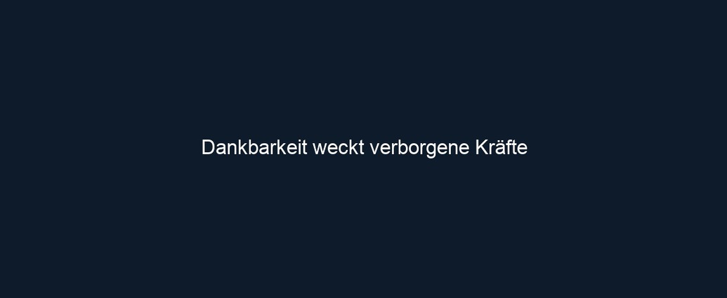 Dankbarkeit weckt verborgene Kräfte