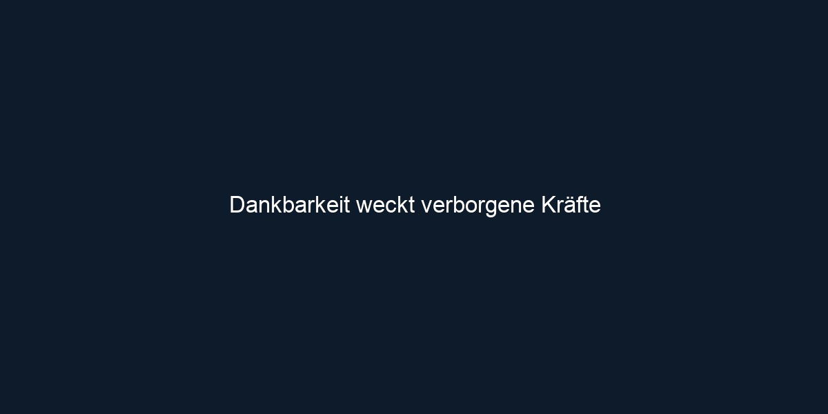 Dankbarkeit weckt verborgene Kräfte