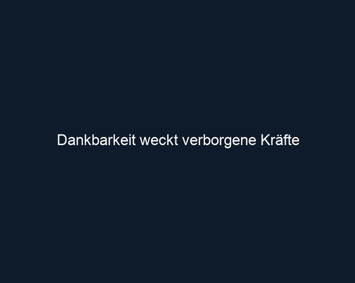 Dankbarkeit weckt verborgene Kräfte