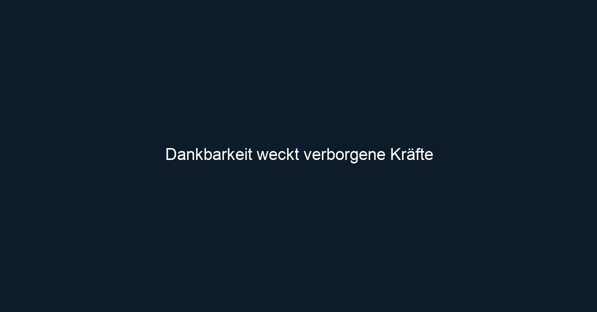 Dankbarkeit weckt verborgene Kräfte