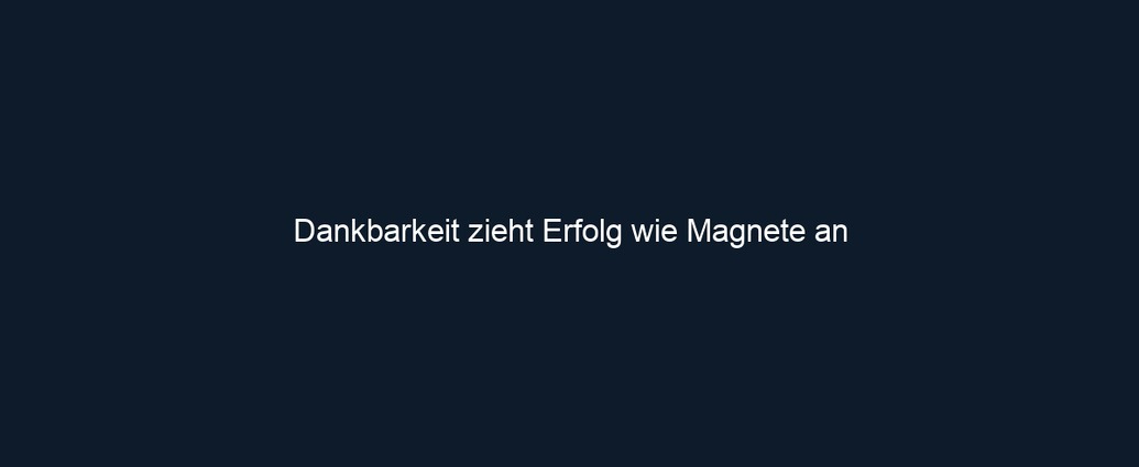 Dankbarkeit zieht Erfolg wie Magnete an