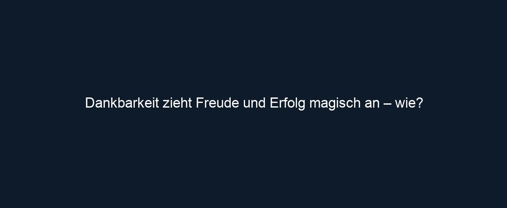 Dankbarkeit zieht Freude und Erfolg magisch an – wie?