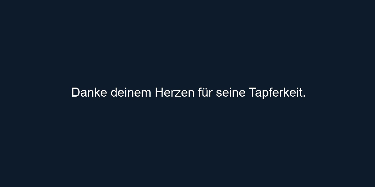 Danke deinem Herzen für seine Tapferkeit.