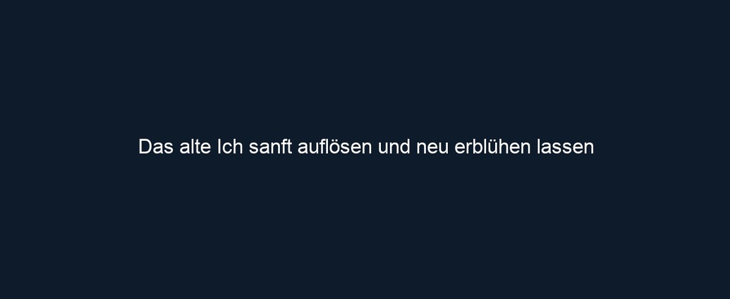 Das alte Ich sanft auflösen und neu erblühen lassen