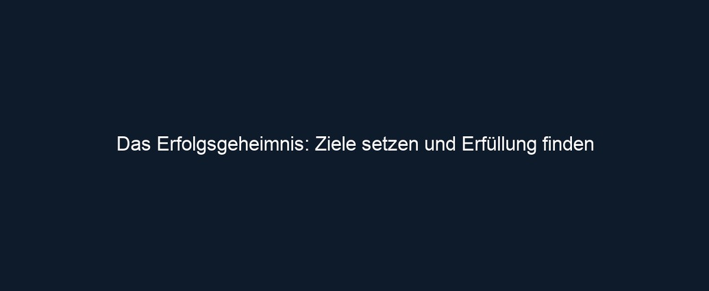 Das Erfolgsgeheimnis: Ziele setzen und Erfüllung finden
