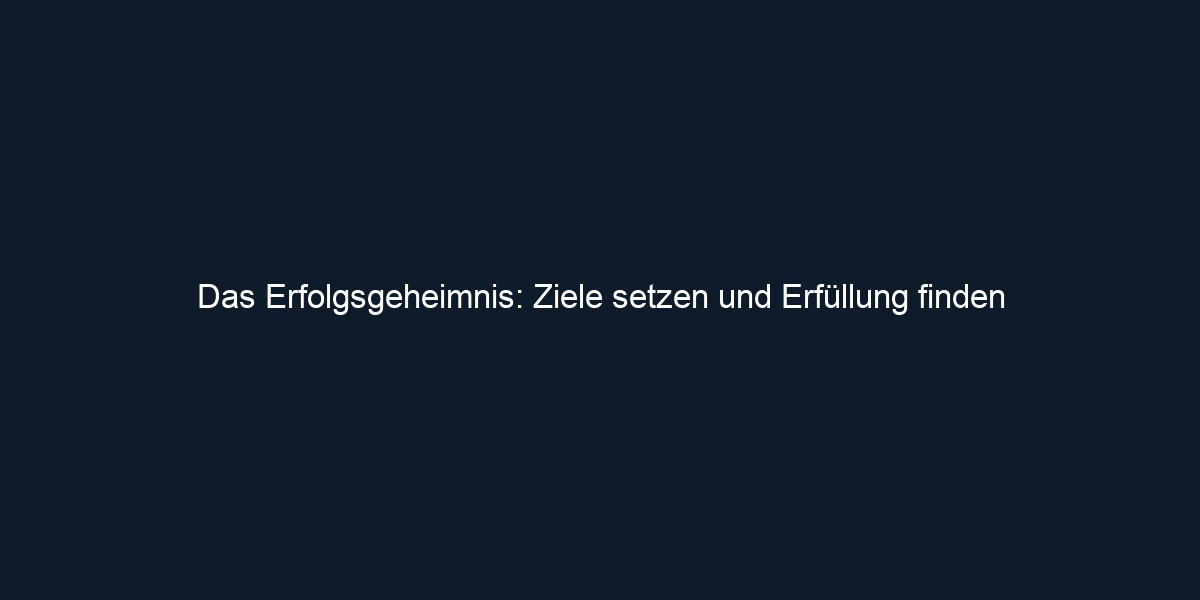 Das Erfolgsgeheimnis: Ziele setzen und Erfüllung finden