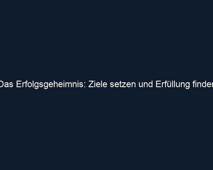Das Erfolgsgeheimnis: Ziele setzen und Erfüllung finden