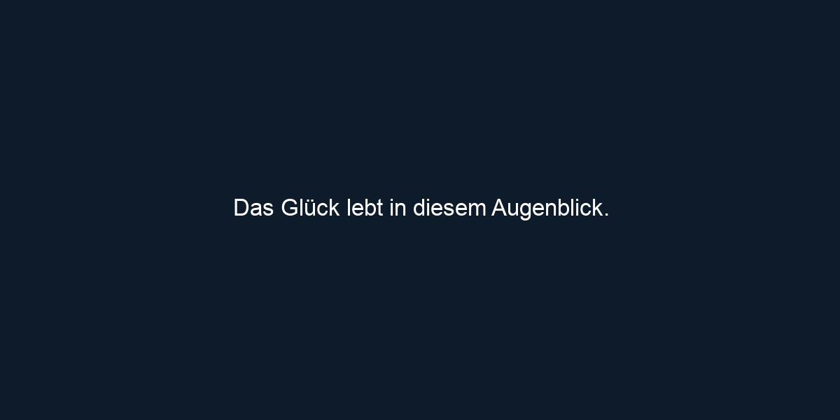 Das Glück lebt in diesem Augenblick.