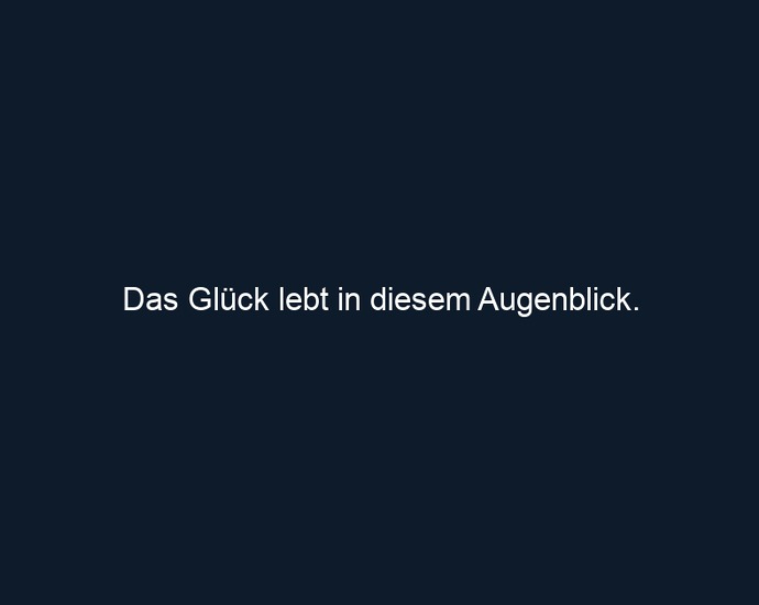 Das Glück lebt in diesem Augenblick.