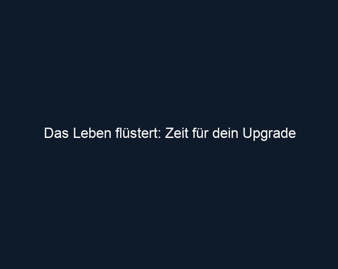Das Leben flüstert: Zeit für dein Upgrade