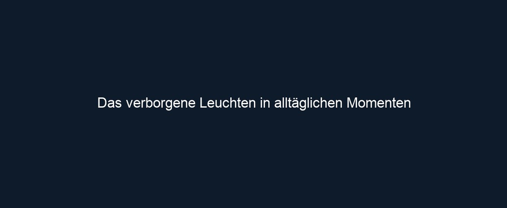 Das verborgene Leuchten in alltäglichen Momenten