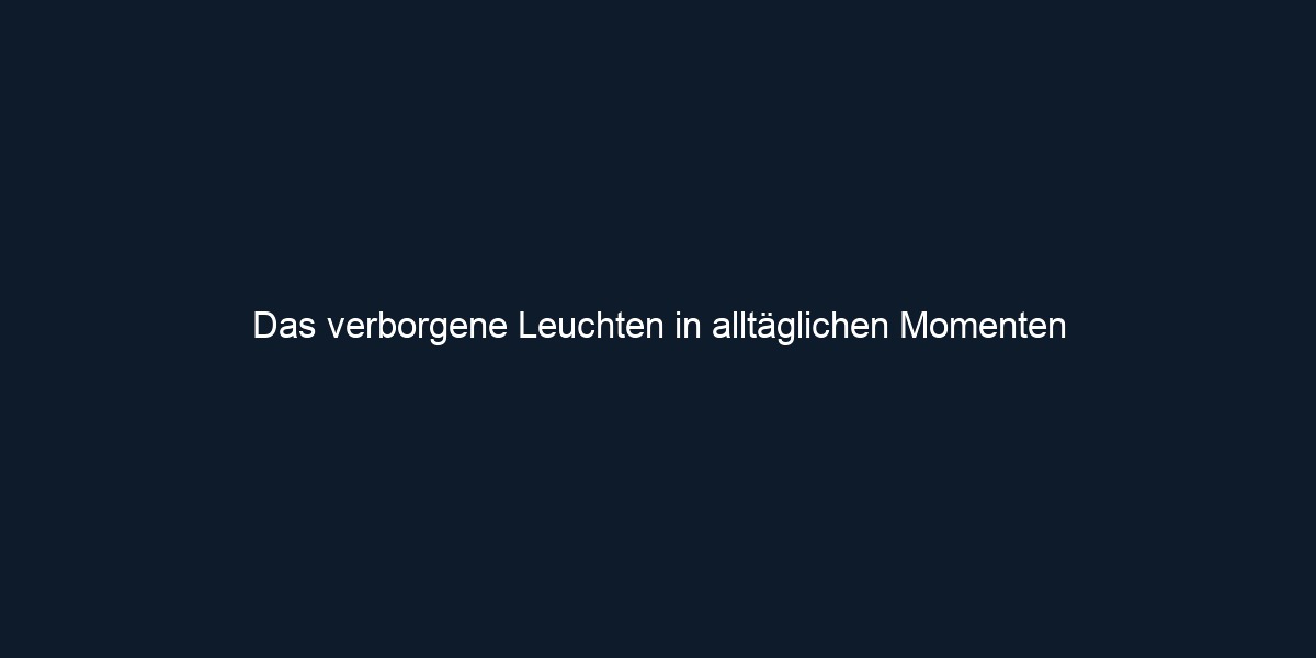 Das verborgene Leuchten in alltäglichen Momenten