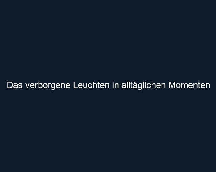 Das verborgene Leuchten in alltäglichen Momenten
