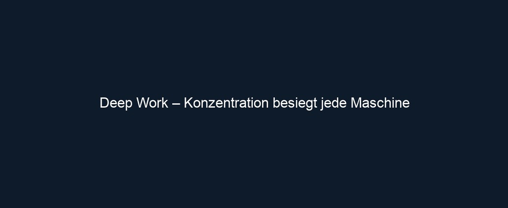 Deep Work – Konzentration besiegt jede Maschine