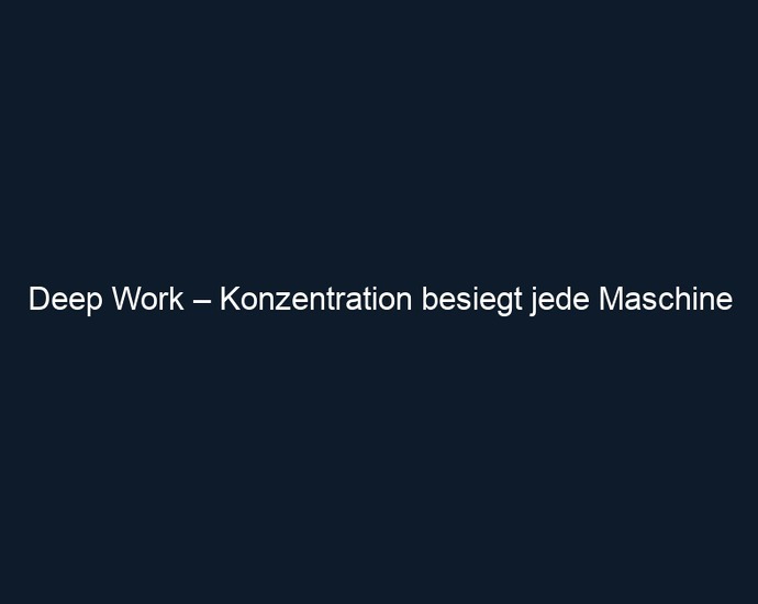 Deep Work – Konzentration besiegt jede Maschine
