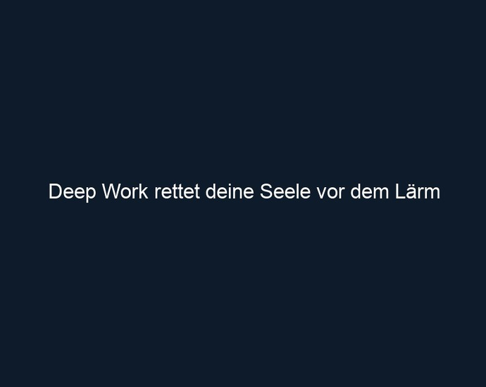 Deep Work rettet deine Seele vor dem Lärm