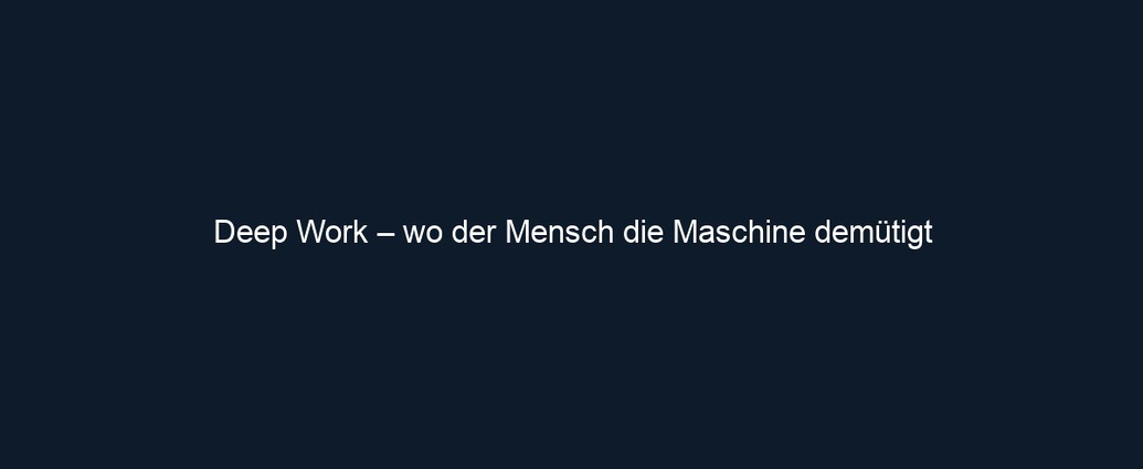 Deep Work – wo der Mensch die Maschine demütigt