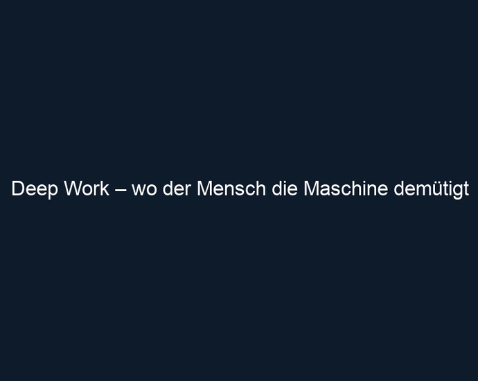 Deep Work – wo der Mensch die Maschine demütigt