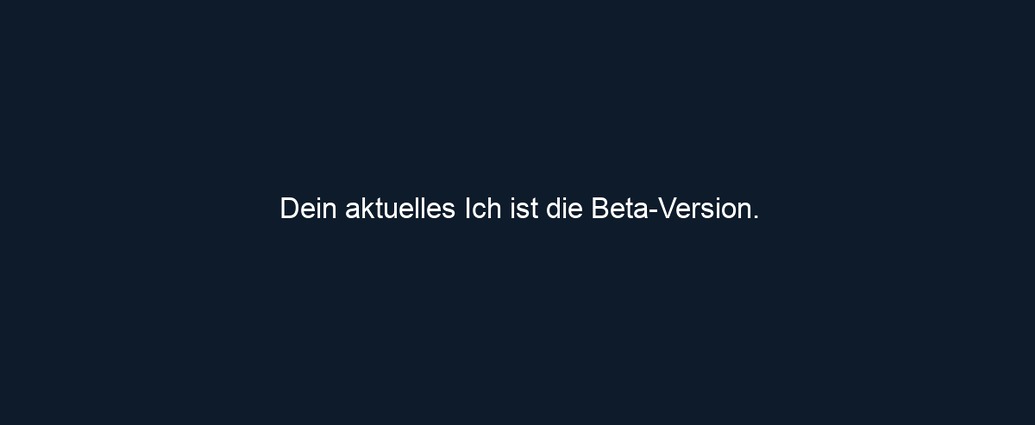 Dein aktuelles Ich ist die Beta Version.