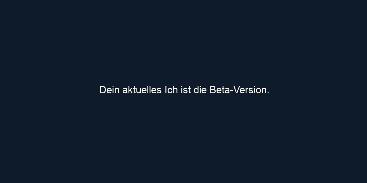 Dein aktuelles Ich ist die Beta Version.