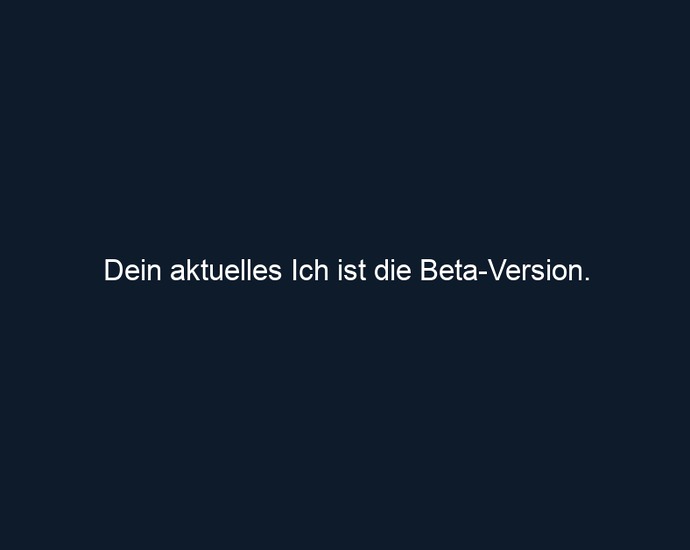 Dein aktuelles Ich ist die Beta Version.
