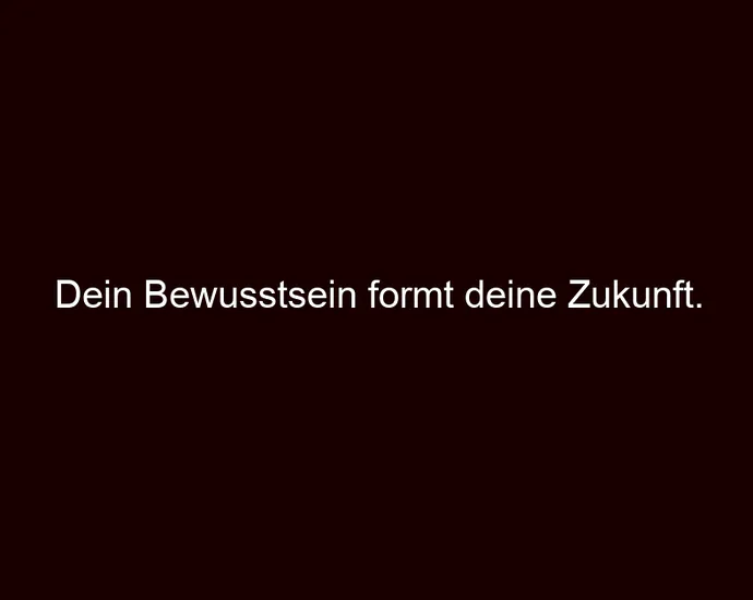 Dein Bewusstsein formt deine Zukunft.